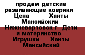 продам детские развивающие коврики › Цена ­ 500 - Ханты-Мансийский, Нижневартовск г. Дети и материнство » Игрушки   . Ханты-Мансийский